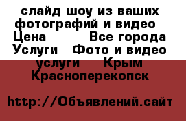 слайд-шоу из ваших фотографий и видео › Цена ­ 500 - Все города Услуги » Фото и видео услуги   . Крым,Красноперекопск